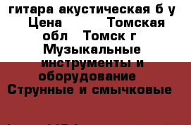 гитара акустическая б/у › Цена ­ 900 - Томская обл., Томск г. Музыкальные инструменты и оборудование » Струнные и смычковые   